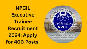 NPCIL Executive Trainee Recruitment 2024: Apply for 400 Posts!